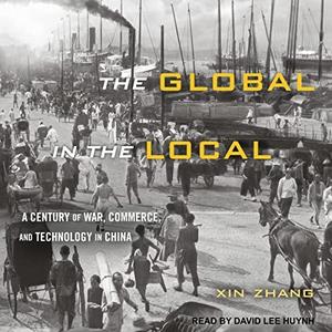 The Global in the Local A Century of War, Commerce, and Technology in China [Audiobook]