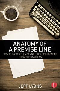 Anatomy of a Premise Line How to Master Premise and Story Development for Writing Success