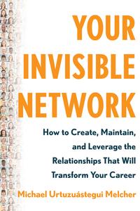 Your Invisible Network How to Create, Maintain, and Leverage the Relationships That Will Transform Your Career