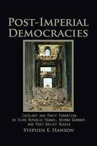Post-Imperial Democracies Ideology and Party Formation in Third Republic France, Weimar Germany, and Post-Soviet Russia