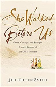 She Walked Before Us Grace, Courage, and Strength from 12 Women of the Old Testament