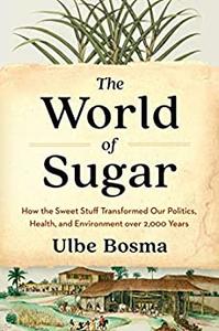 The World of Sugar  How the Sweet Stuff Transformed Our Politics, Health, and Environment over 2,000 Years