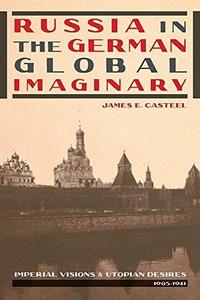 Russia in the German Global Imaginary Imperial Visions and Utopian Desires, 1905-1941