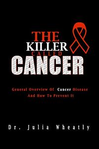 THE KILLER CALLED CANCER General Overview Of Cancer Disease And How To Prevent It (Beat Cancer)