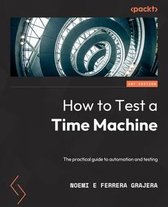 How to Test a Time Machine The practical guide to automation and testing