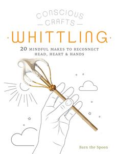 Whittling 20 mindful makes to reconnect head, heart & hands (Conscious Crafts)