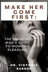 MAKE HER COME FIRST THE THINKING MAN'S GUIDE TO WOMEN'S PLEASURE