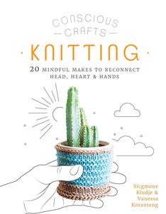 Knitting 20 mindful makes to reconnect head, heart & hands (Conscious Crafts)