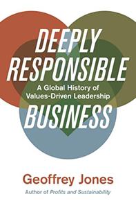 Deeply Responsible Business A Global History of Values-Driven Leadership