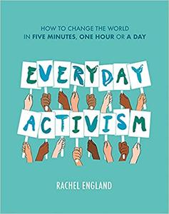 Everyday Activism How to Change the World in Five Minutes, One Hour or a Day