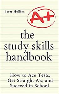 The Study Skills Handbook How to Ace Tests, Get Straight A’s, and Succeed in School