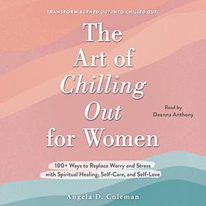 The Art of Chilling Out for Women 100+ Ways to Replace Worry and Stress with Spiritual Healing, Self-Care [Audiobook]