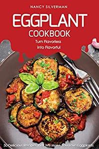 Eggplant Cookbook - Turn Flavorless into Flavorful 50 Delicious Recipes That Will Make You Love Eggplants