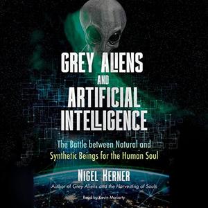 Grey Aliens and Artificial Intelligence The Battle Between Natural and Synthetic Beings for the Human Soul [Audiobook]