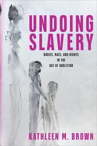 Undoing Slavery Bodies, Race, and Rights in the Age of Abolition