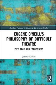 Eugene O’Neill’s Philosophy of Difficult Theatre Pity, Fear, and Forgiveness