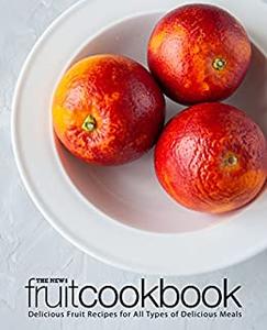 The New Fruit Cookbook Delicious Fruit Recipes for All Types of Delicious Meals (2nd Edition)