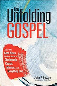 The Unfolding Gospel How the Good News Makes Sense of Discipleship, Church, Mission, and Everything Else