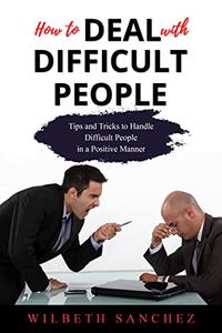 How to Deal with Difficult People Tips and Tricks to Handle Difficult People in a Positive Manner