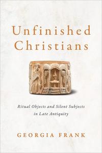 Unfinished Christians Ritual Objects and Silent Subjects in Late Antiquity