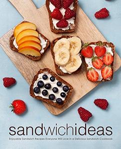 Sandwich Ideas Enjoyable Lunch Recipes Everyone Will Love in a Delicious Sandwich Cookbook (2nd Edition)