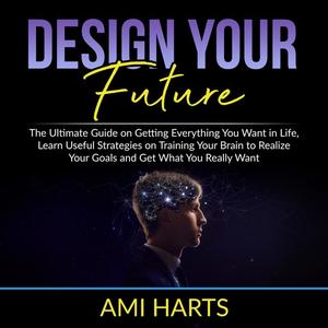 Design Your Future The Ultimate Guide on Getting Everything You Want in Life, Learn Useful Strategies on Training Your