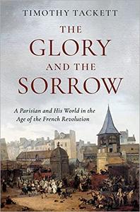 he Glory and the Sorrow A Parisian and His World in the Age of the French Revolution