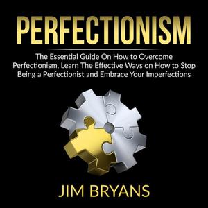 Perfectionism The Essential Guide On How to Overcome Perfectionism, Learn The Effective Ways on How to Stop Being a Pe