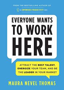 Everyone Wants to Work Here Attract the Best Talent, Energize Your Team, and Be the Leader in Your Market