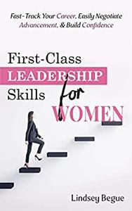 First-Class Leadership Skills for Women Fast-Track Your Career, Easily Negotiate Advancement, & Build Confidence
