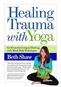 Healing Trauma With Yoga Go from Surviving to Thriving With Mind-body Techniques