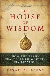 The House of Wisdom How the Arabs Transformed Western Civilization 