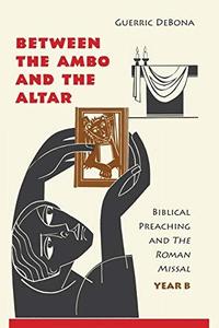 Between the Ambo and the Altar Biblical Preaching and The Roman Missal, Year B