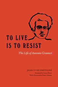 To Live Is to Resist The Life of Antonio Gramsci