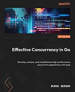 Effective Concurrency in Go Develop, analyze, and troubleshoot high performance concurrent applications with ease