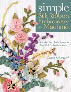 Simple Silk Ribbon Embroidery by Machine Step-by-Step Techniques for Beautiful Embellishments