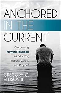 Anchored in the Current Discovering Howard Thurman as Educator, Activist, Guide, and Prophet