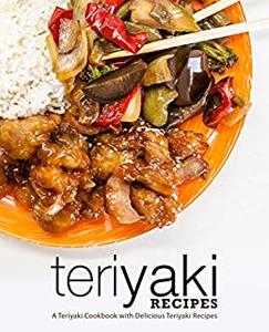 Teriyaki Recipes A Japanese Cookbook with Delicious Teriyaki Recipes (2nd Edition)