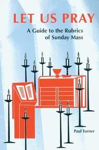 Let Us Pray A Guide to the Rubrics of Sunday Mass