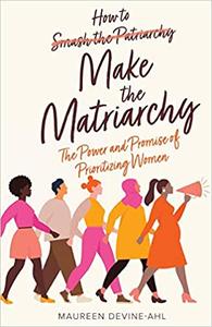 How to Make the Matriarchy The Power and Promise of Prioritizing Women