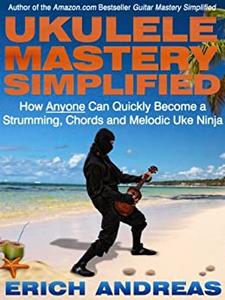 Ukulele Mastery Simplified How Anyone Can Quickly Become a Strumming, Chords and Melodic Uke Ninja