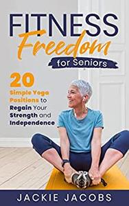 Fitness Freedom for Seniors 20 Simple Yoga Positions to Regain Your Strength and Independence