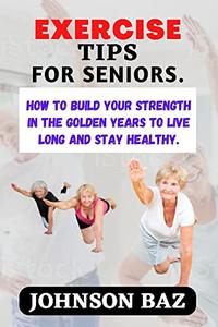 EXERCISE TIPS FOR SENIORS How To Build Your Strength In The Golden Years To Live Long And Stay Healthy