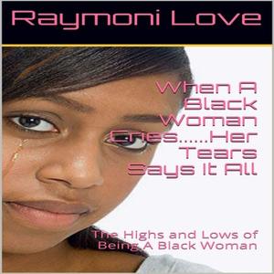 When A Black Woman Cries....Her Tears Says it all The Highs and Lows of Being A Black Woman by Raymoni Love
