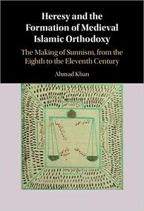 Heresy and the Formation of Medieval Islamic Orthodoxy The Making of Sunnism, from the Eighth to the Eleventh Century