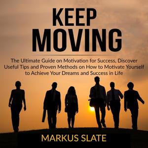 Keep Moving The Ultimate Guide on Motivation for Success, Discover Useful Tips and Proven Methods on How to Motivate Y