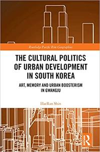 The Cultural Politics of Urban Development in South Korea Art, Memory and Urban Boosterism in Gwangju