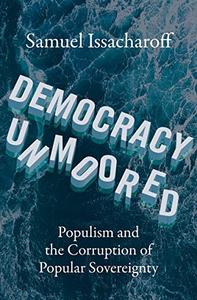 Democracy Unmoored Populism and the Corruption of Popular Sovereignty