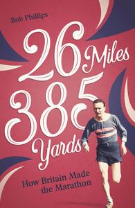 26 Miles 385 Yards How Britain Made the Marathon and Other Tales of the Torrid Tarmac