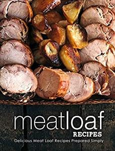 Meatloaf Recipes Delicious Meat Loaf Recipes Prepared Simply (2nd Edition)